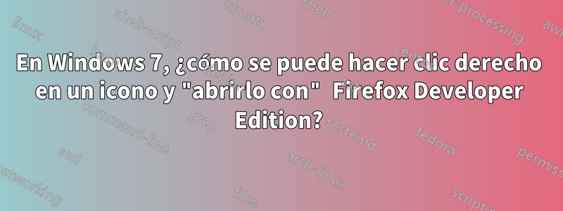 En Windows 7, ¿cómo se puede hacer clic derecho en un icono y "abrirlo con" Firefox Developer Edition?