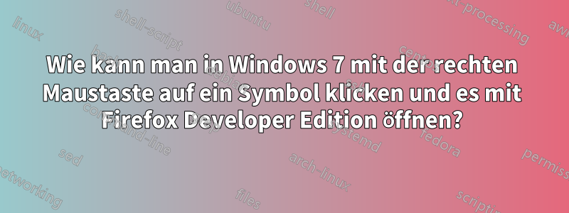 Wie kann man in Windows 7 mit der rechten Maustaste auf ein Symbol klicken und es mit Firefox Developer Edition öffnen?