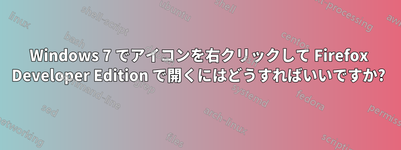 Windows 7 でアイコンを右クリックして Firefox Developer Edition で開くにはどうすればいいですか?