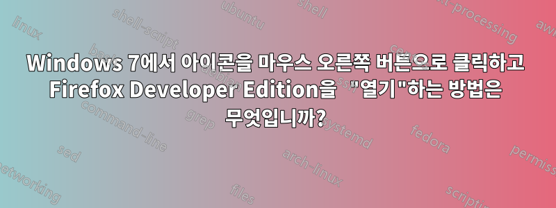 Windows 7에서 아이콘을 마우스 오른쪽 버튼으로 클릭하고 Firefox Developer Edition을 "열기"하는 방법은 무엇입니까?