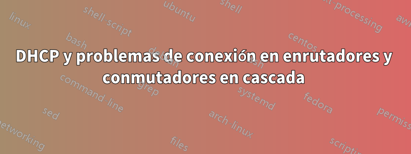 DHCP y problemas de conexión en enrutadores y conmutadores en cascada
