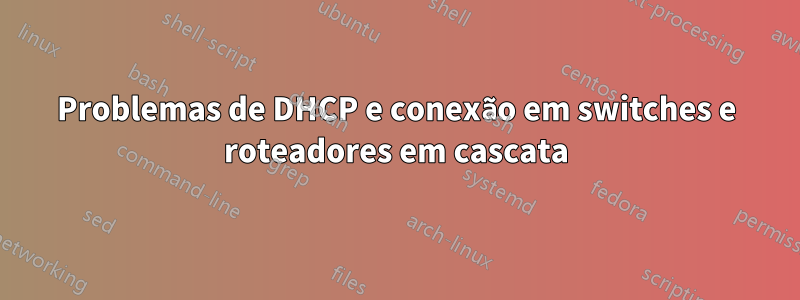 Problemas de DHCP e conexão em switches e roteadores em cascata