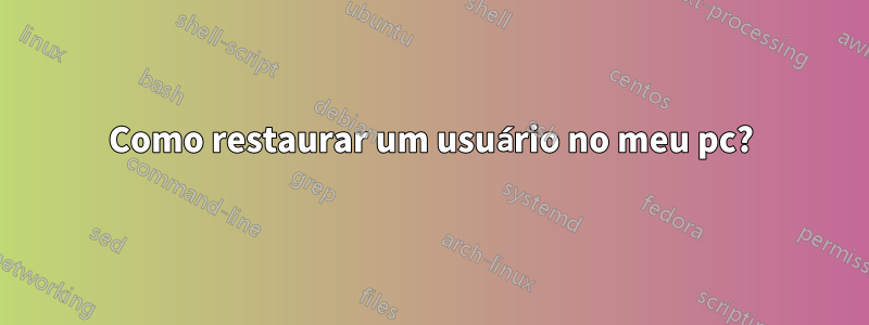 Como restaurar um usuário no meu pc?