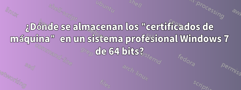 ¿Dónde se almacenan los "certificados de máquina" en un sistema profesional Windows 7 de 64 bits?