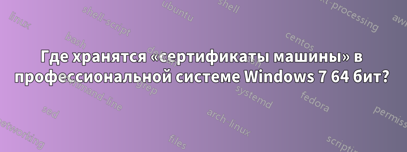 Где хранятся «сертификаты машины» в профессиональной системе Windows 7 64 бит?