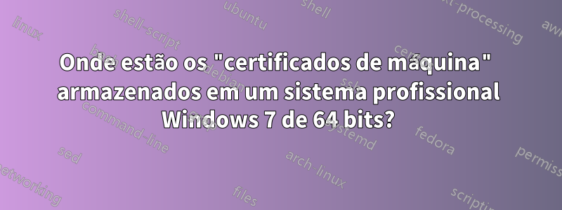 Onde estão os "certificados de máquina" armazenados em um sistema profissional Windows 7 de 64 bits?