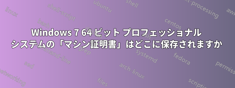 Windows 7 64 ビット プロフェッショナル システムの「マシン証明書」はどこに保存されますか