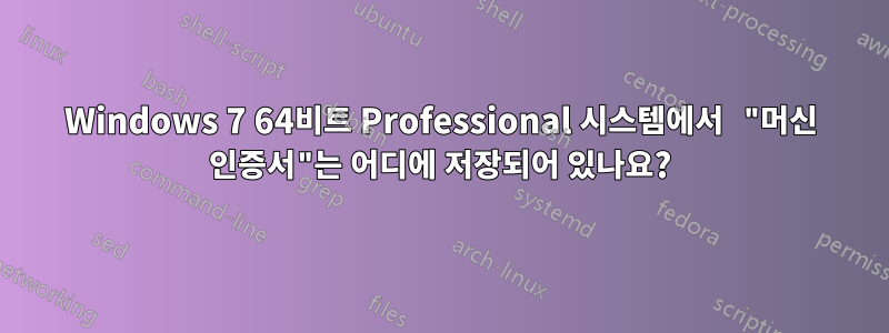 Windows 7 64비트 Professional 시스템에서 "머신 인증서"는 어디에 저장되어 있나요?