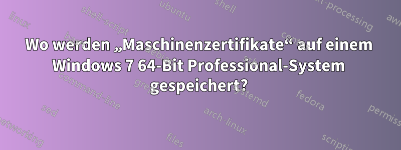 Wo werden „Maschinenzertifikate“ auf einem Windows 7 64-Bit Professional-System gespeichert?