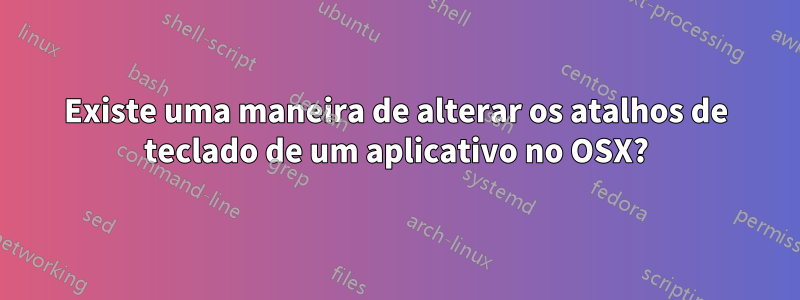 Existe uma maneira de alterar os atalhos de teclado de um aplicativo no OSX?