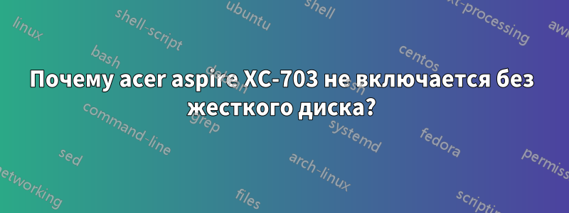 Почему acer aspire XC-703 не включается без жесткого диска?