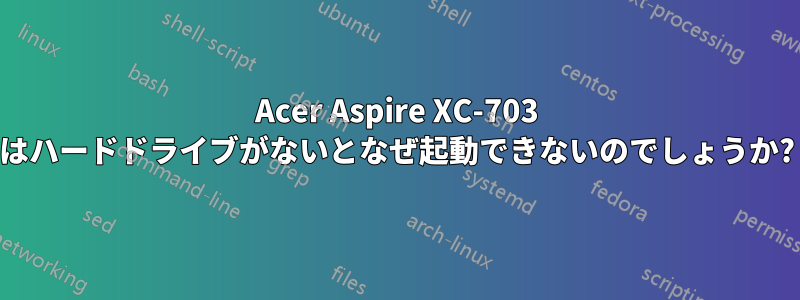 Acer Aspire XC-703 はハードドライブがないとなぜ起動できないのでしょうか?