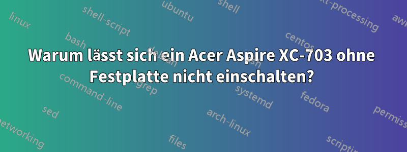 Warum lässt sich ein Acer Aspire XC-703 ohne Festplatte nicht einschalten?
