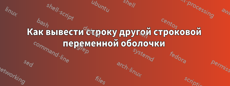 Как вывести строку другой строковой переменной оболочки