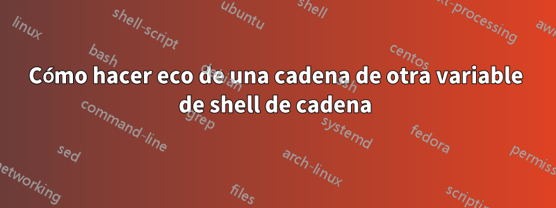 Cómo hacer eco de una cadena de otra variable de shell de cadena