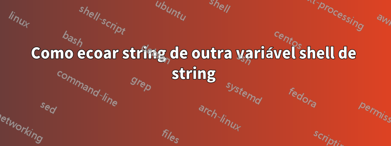 Como ecoar string de outra variável shell de string
