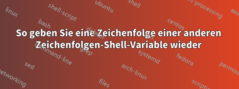 So geben Sie eine Zeichenfolge einer anderen Zeichenfolgen-Shell-Variable wieder