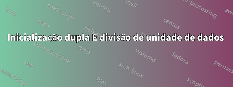 Inicialização dupla E divisão de unidade de dados