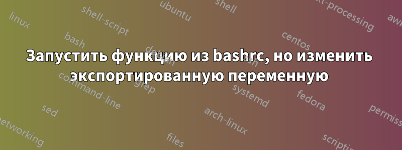 Запустить функцию из bashrc, но изменить экспортированную переменную