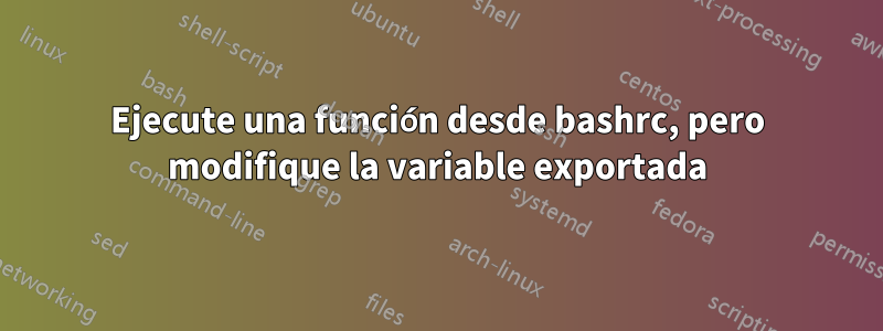 Ejecute una función desde bashrc, pero modifique la variable exportada