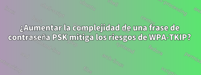 ¿Aumentar la complejidad de una frase de contraseña PSK mitiga los riesgos de WPA-TKIP?