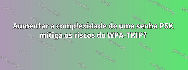 Aumentar a complexidade de uma senha PSK mitiga os riscos do WPA-TKIP?