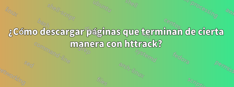 ¿Cómo descargar páginas que terminan de cierta manera con httrack?