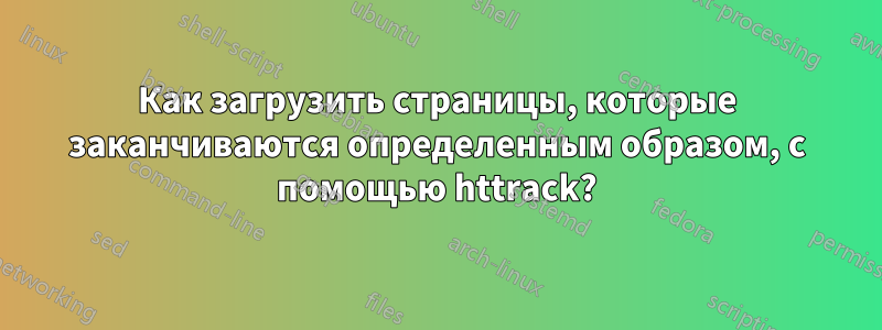 Как загрузить страницы, которые заканчиваются определенным образом, с помощью httrack?