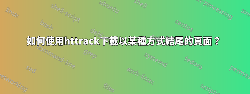 如何使用httrack下載以某種方式結尾的頁面？