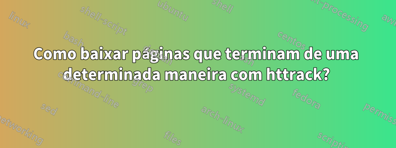 Como baixar páginas que terminam de uma determinada maneira com httrack?