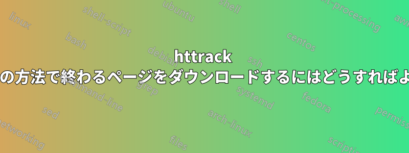 httrack を使用して特定の方法で終わるページをダウンロードするにはどうすればよいでしょうか?