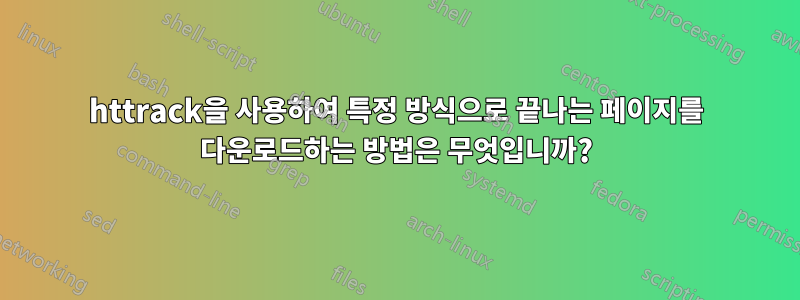 httrack을 사용하여 특정 방식으로 끝나는 페이지를 다운로드하는 방법은 무엇입니까?