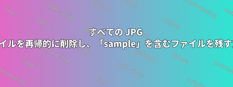 すべての JPG ファイルを再帰的に削除し、「sample」を含むファイルを残す方法