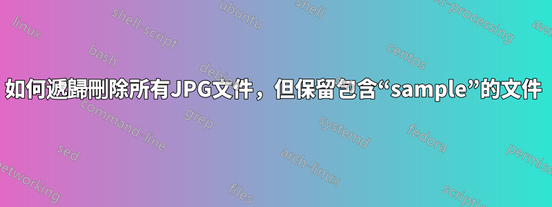 如何遞歸刪除所有JPG文件，但保留包含“sample”的文件