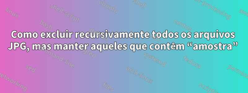 Como excluir recursivamente todos os arquivos JPG, mas manter aqueles que contêm “amostra”