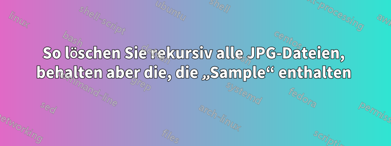 So löschen Sie rekursiv alle JPG-Dateien, behalten aber die, die „Sample“ enthalten