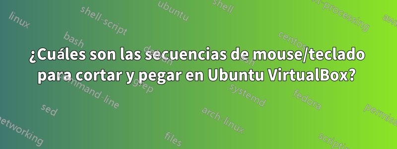 ¿Cuáles son las secuencias de mouse/teclado para cortar y pegar en Ubuntu VirtualBox?