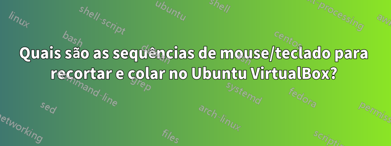 Quais são as sequências de mouse/teclado para recortar e colar no Ubuntu VirtualBox?
