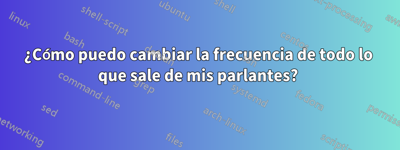 ¿Cómo puedo cambiar la frecuencia de todo lo que sale de mis parlantes?