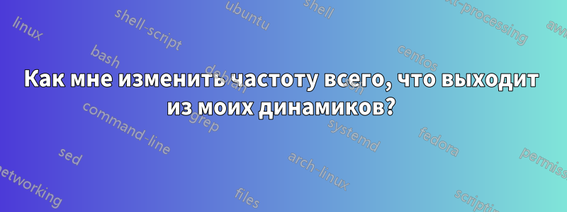 Как мне изменить частоту всего, что выходит из моих динамиков?