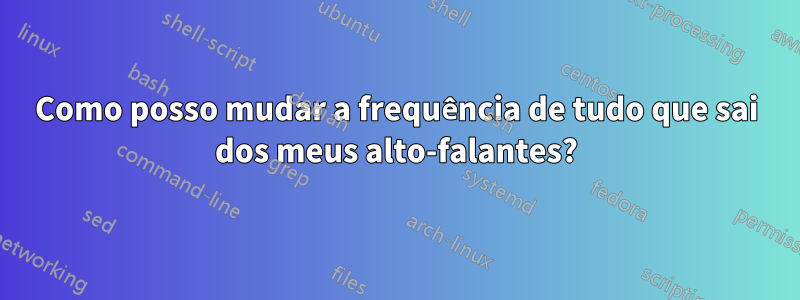 Como posso mudar a frequência de tudo que sai dos meus alto-falantes?