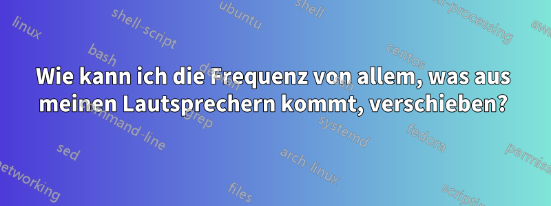 Wie kann ich die Frequenz von allem, was aus meinen Lautsprechern kommt, verschieben?
