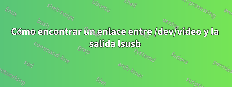 Cómo encontrar un enlace entre /dev/video y la salida lsusb
