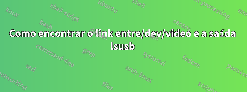 Como encontrar o link entre/dev/video e a saída lsusb