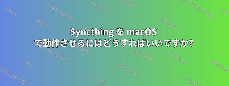 Syncthing を macOS で動作させるにはどうすればいいですか?