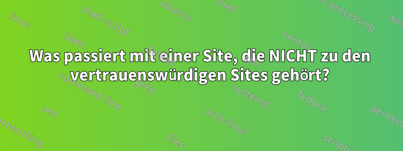 Was passiert mit einer Site, die NICHT zu den vertrauenswürdigen Sites gehört?