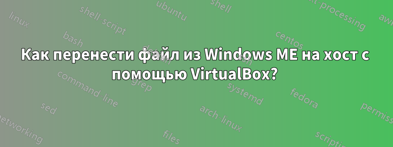 Как перенести файл из Windows ME на хост с помощью VirtualBox?