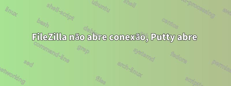 FileZilla não abre conexão, Putty abre