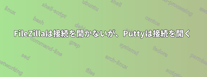 FileZillaは接続を開かないが、Puttyは接続を開く