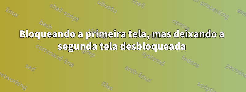 Bloqueando a primeira tela, mas deixando a segunda tela desbloqueada